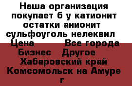 Наша организация покупает б/у катионит остатки анионит, сульфоуголь нелеквил. › Цена ­ 150 - Все города Бизнес » Другое   . Хабаровский край,Комсомольск-на-Амуре г.